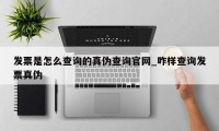 发票是怎么查询的真伪查询官网_咋样查询发票真伪