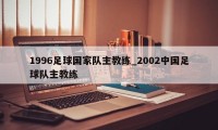 1996足球国家队主教练_2002中国足球队主教练