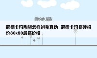 冠德卡玛陶瓷怎样辨别真伪_冠德卡玛瓷砖报价80x80最高价格