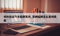 如何验证汽车临牌真伪_车辆临牌怎么查询真假