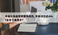 中国化妆品官网查询真伪_丰田汉兰达d4st全车下来多少?