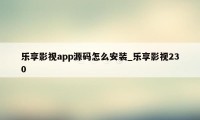 乐享影视app源码怎么安装_乐享影视230