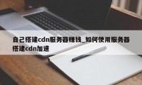 自己搭建cdn服务器赚钱_如何使用服务器搭建cdn加速