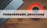 手机相册会被黑客盗取吗_盗取对方手机相册