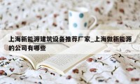 上海新能源建筑设备推荐厂家_上海做新能源的公司有哪些