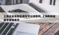 上海企业买新能源车可以贷款吗_上海购新能源车征信条件