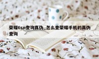 荣耀6sn查询真伪_怎么查荣耀手机的真伪查询