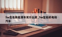 5w左右新能源车买什么好_5w左右的电动汽车