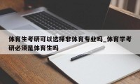 体育生考研可以选择非体育专业吗_体育学考研必须是体育生吗