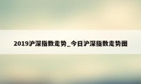 2019沪深指数走势_今日沪深指数走势图