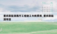 重庆新能源展厅工程施工大概费用_重庆新能源项目