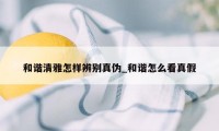 和谐清雅怎样辨别真伪_和谐怎么看真假