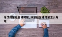 蒲江娱乐经营许可证_娱乐经营许可证怎么办理