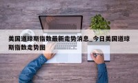 美国道琼斯指数最新走势消息_今日美国道琼斯指数走势图