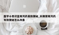 医学小常识滥用泻药易致便秘_长期使用泻药导致便秘怎么改善