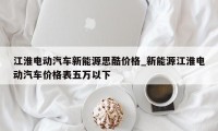 江淮电动汽车新能源思酷价格_新能源江淮电动汽车价格表五万以下