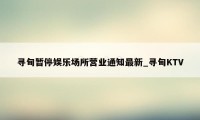 寻甸暂停娱乐场所营业通知最新_寻甸KTV