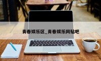 青春娱乐区_青春娱乐网贴吧