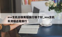 xss主机日版美版国行哪个好_xss主机买港版还是国行