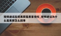 视频通话出现黑屏是黑客侵权_视频通话为什么是黑屏怎么回事