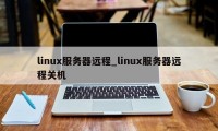 linux服务器远程_linux服务器远程关机