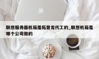 联想服务器机箱是拓普龙代工的_联想机箱是哪个公司做的