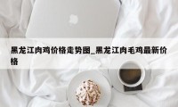 黑龙江肉鸡价格走势图_黑龙江肉毛鸡最新价格