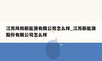 江苏风和新能源有限公司怎么样_江苏新能源股份有限公司怎么样