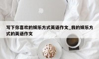 写下你喜欢的娱乐方式英语作文_我的娱乐方式的英语作文