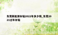 东莞新能源补贴2022年多少钱_东莞2021过年补贴