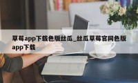 草莓app下载色版丝瓜_丝瓜草莓官网色版app下载