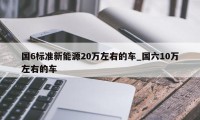 国6标准新能源20万左右的车_国六10万左右的车