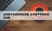 台湾佬中文娱乐网在线看_台湾佬中文娱乐网在线看