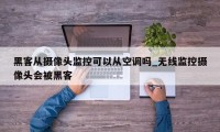 黑客从摄像头监控可以从空调吗_无线监控摄像头会被黑客