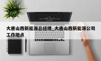 大唐山西新能源总经理_大唐山西新能源公司工作地点