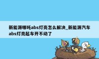 新能源哪吒abs灯亮怎么解决_新能源汽车abs灯亮起车开不动了