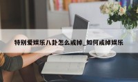 特别爱娱乐八卦怎么戒掉_如何戒掉娱乐