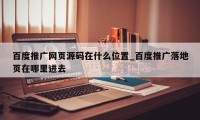 百度推广网页源码在什么位置_百度推广落地页在哪里进去