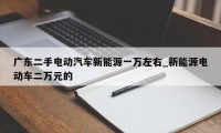 广东二手电动汽车新能源一万左右_新能源电动车二万元的