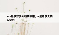 xss最多穿多大码的衣服_xs是给多大的人穿的