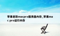 苹果老款macpro服务器内存_苹果mac pro运行内存