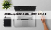 趣出行app的理财靠谱吗_趣出行是什么平台