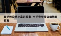 春季传染病小常识教案_小学春季传染病教育教案