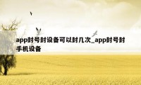 app封号封设备可以封几次_app封号封手机设备