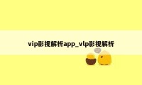 vip影视解析app_vlp影视解析