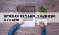 吉样棋牌点不开了怎么回事_了不起棋牌进不去了怎么回事