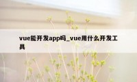 vue能开发app吗_vue用什么开发工具