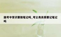 国考中常识要做笔记吗_考公务员需要记笔记吗