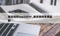 银杏视频app1080P_银杏视频免费追剧