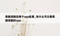 泰剧腐剧在哪个app能看_有什么可以看泰国腐剧的app